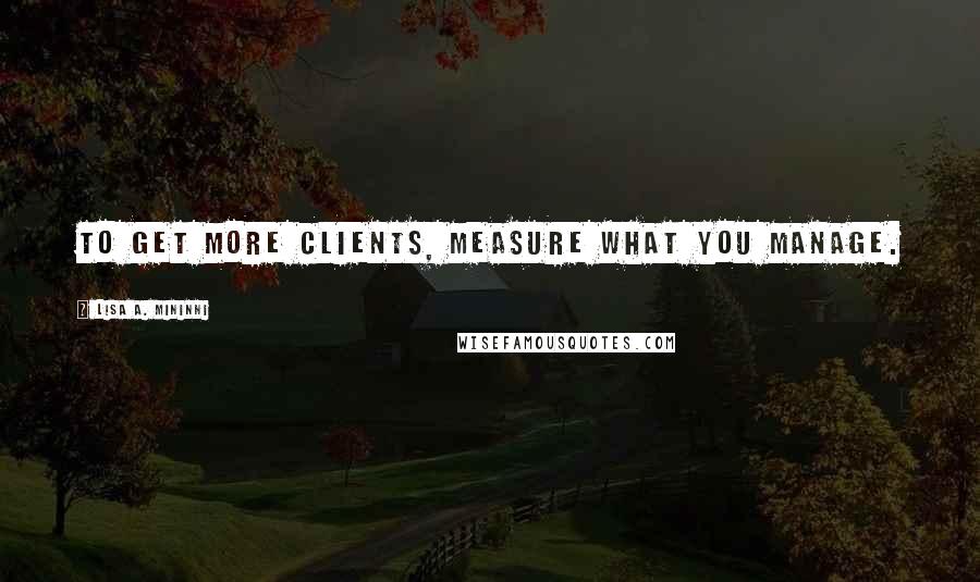 Lisa A. Mininni Quotes: To get more clients, measure what you manage.