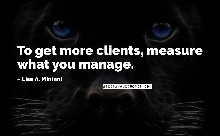 Lisa A. Mininni Quotes: To get more clients, measure what you manage.