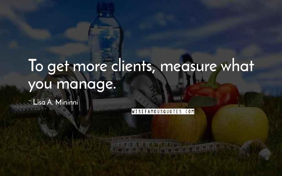 Lisa A. Mininni Quotes: To get more clients, measure what you manage.