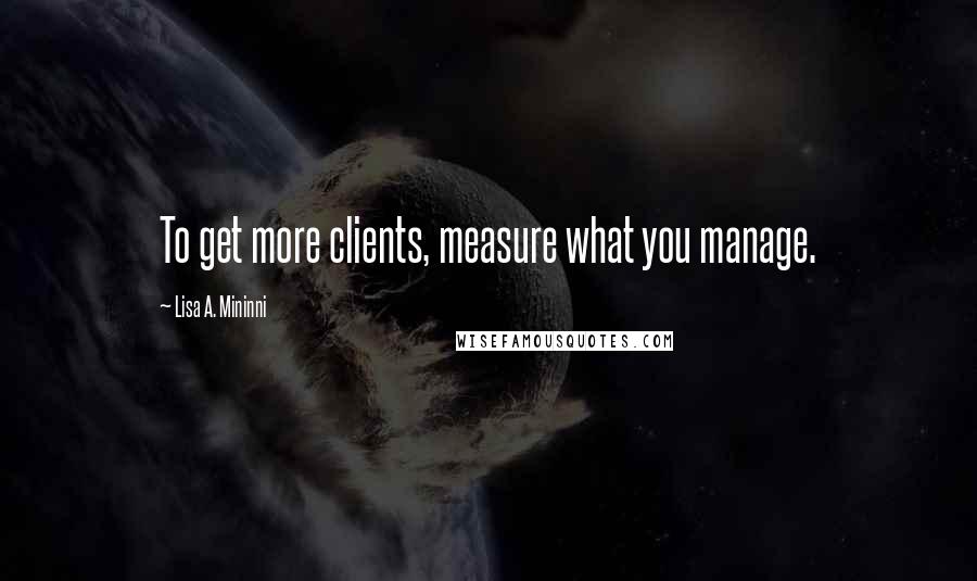 Lisa A. Mininni Quotes: To get more clients, measure what you manage.