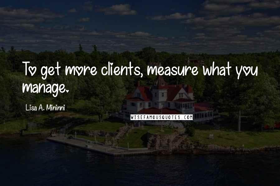 Lisa A. Mininni Quotes: To get more clients, measure what you manage.