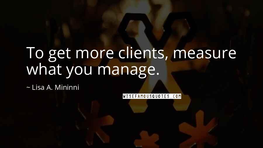 Lisa A. Mininni Quotes: To get more clients, measure what you manage.