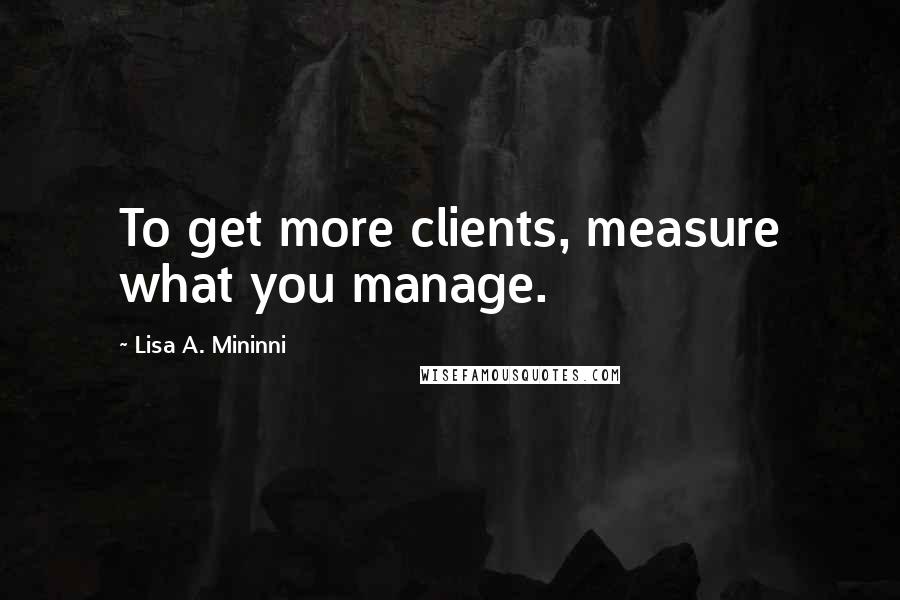 Lisa A. Mininni Quotes: To get more clients, measure what you manage.