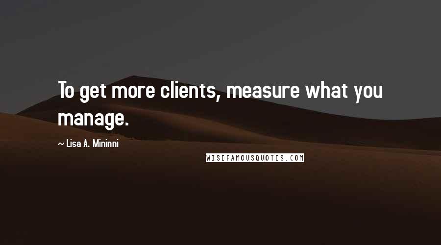 Lisa A. Mininni Quotes: To get more clients, measure what you manage.