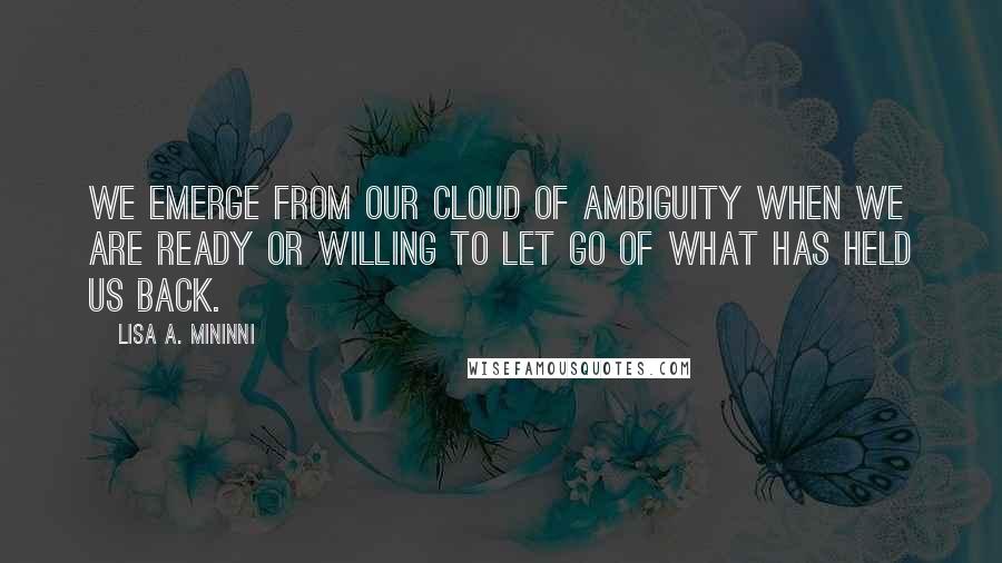 Lisa A. Mininni Quotes: We emerge from our Cloud of Ambiguity when we are ready or willing to let go of what has held us back.