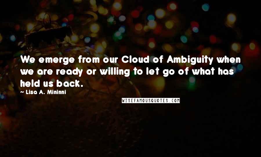 Lisa A. Mininni Quotes: We emerge from our Cloud of Ambiguity when we are ready or willing to let go of what has held us back.