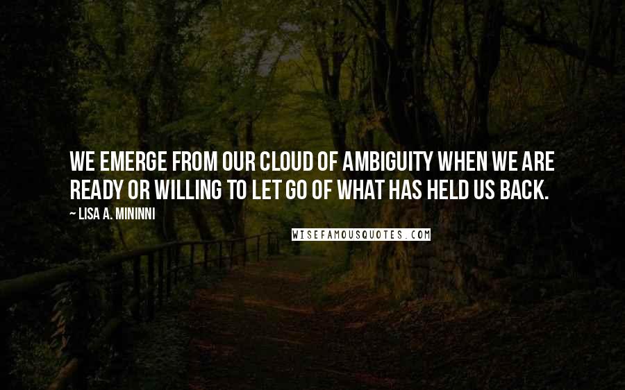 Lisa A. Mininni Quotes: We emerge from our Cloud of Ambiguity when we are ready or willing to let go of what has held us back.