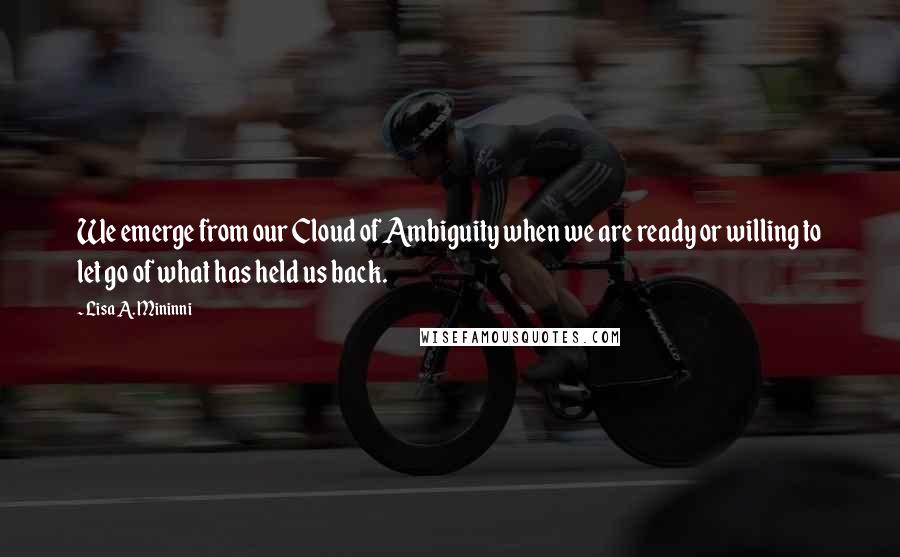 Lisa A. Mininni Quotes: We emerge from our Cloud of Ambiguity when we are ready or willing to let go of what has held us back.