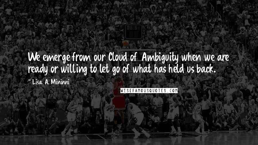 Lisa A. Mininni Quotes: We emerge from our Cloud of Ambiguity when we are ready or willing to let go of what has held us back.