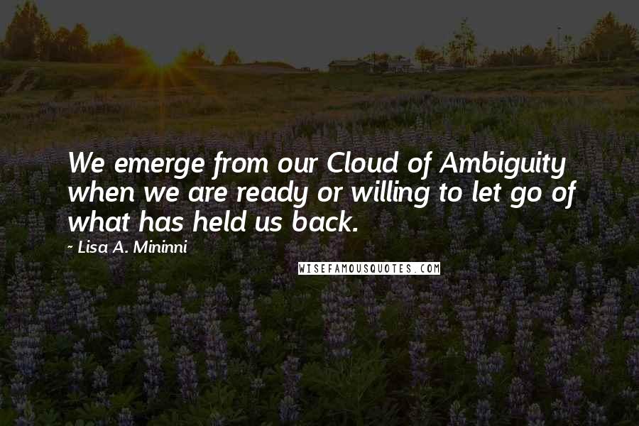 Lisa A. Mininni Quotes: We emerge from our Cloud of Ambiguity when we are ready or willing to let go of what has held us back.