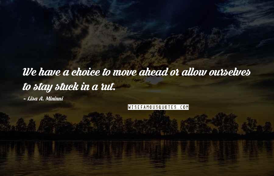 Lisa A. Mininni Quotes: We have a choice to move ahead or allow ourselves to stay stuck in a rut.