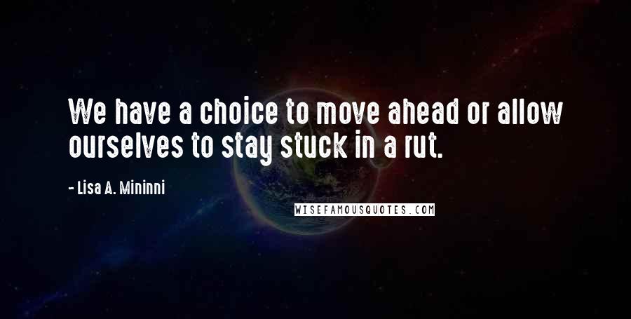 Lisa A. Mininni Quotes: We have a choice to move ahead or allow ourselves to stay stuck in a rut.