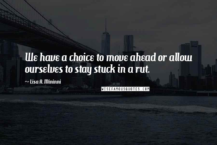 Lisa A. Mininni Quotes: We have a choice to move ahead or allow ourselves to stay stuck in a rut.