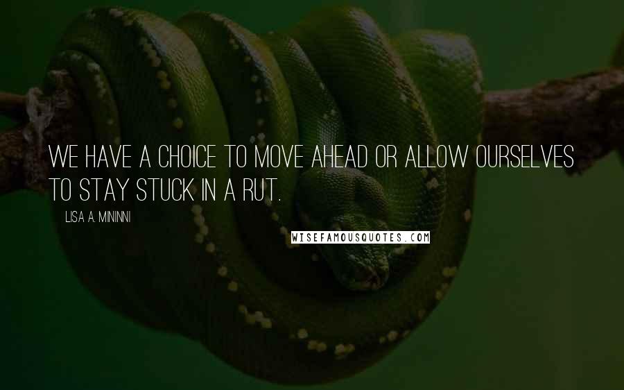 Lisa A. Mininni Quotes: We have a choice to move ahead or allow ourselves to stay stuck in a rut.