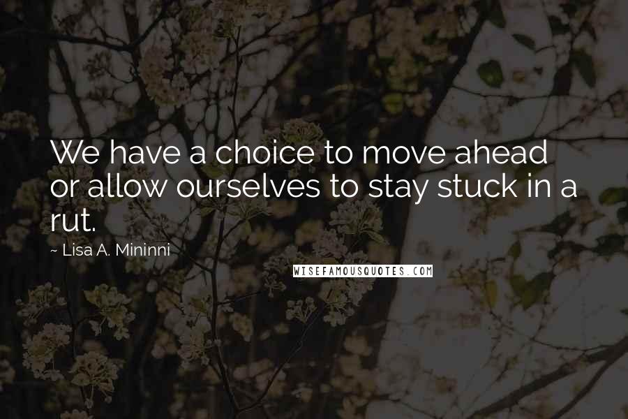 Lisa A. Mininni Quotes: We have a choice to move ahead or allow ourselves to stay stuck in a rut.
