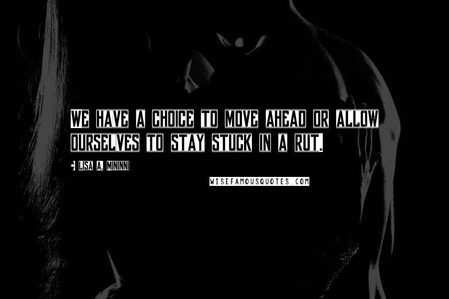 Lisa A. Mininni Quotes: We have a choice to move ahead or allow ourselves to stay stuck in a rut.