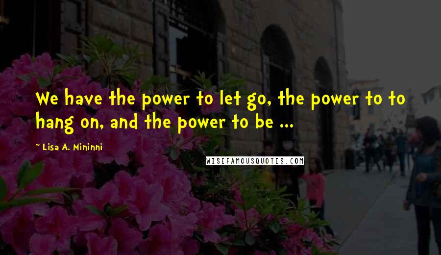 Lisa A. Mininni Quotes: We have the power to let go, the power to to hang on, and the power to be ...