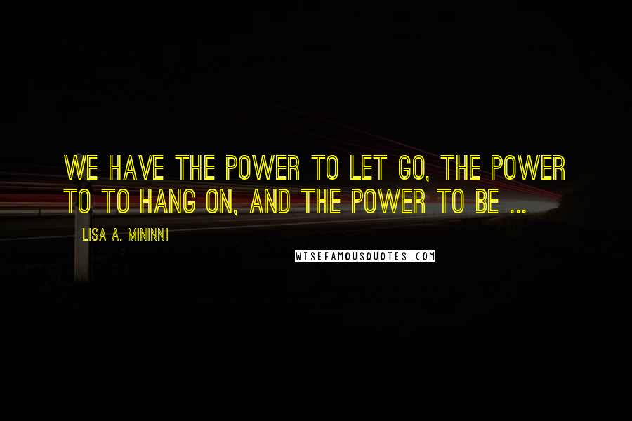 Lisa A. Mininni Quotes: We have the power to let go, the power to to hang on, and the power to be ...