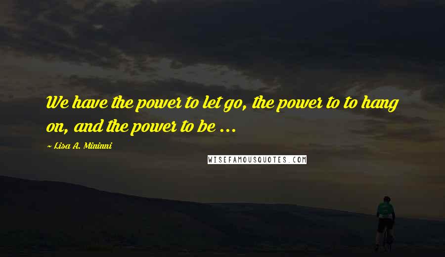 Lisa A. Mininni Quotes: We have the power to let go, the power to to hang on, and the power to be ...