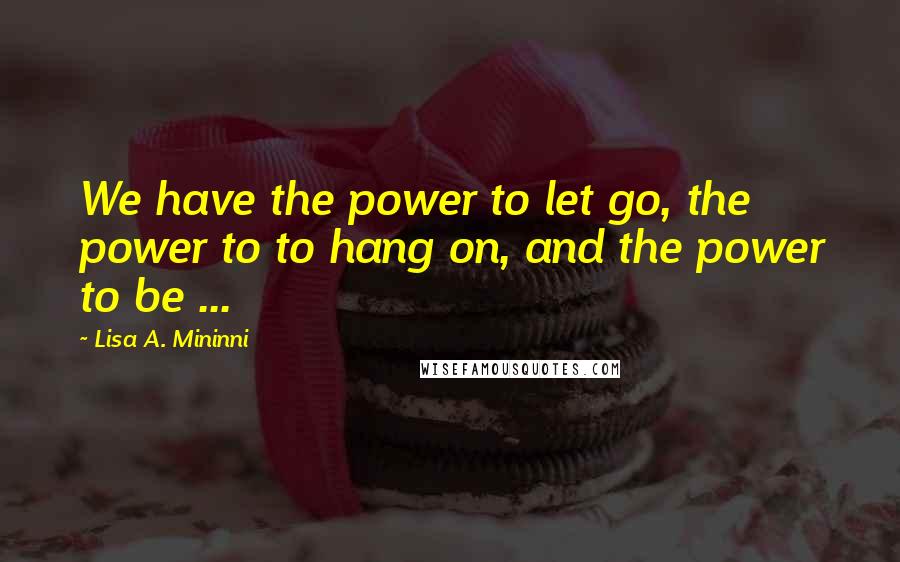 Lisa A. Mininni Quotes: We have the power to let go, the power to to hang on, and the power to be ...