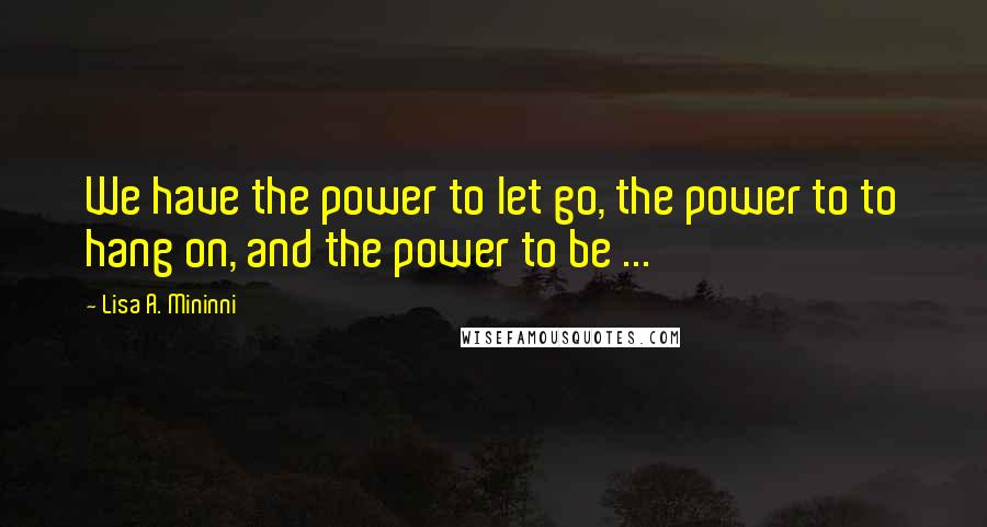 Lisa A. Mininni Quotes: We have the power to let go, the power to to hang on, and the power to be ...