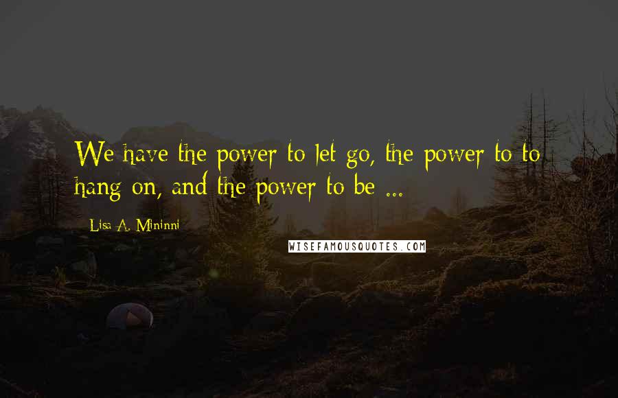 Lisa A. Mininni Quotes: We have the power to let go, the power to to hang on, and the power to be ...