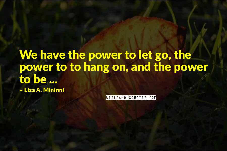 Lisa A. Mininni Quotes: We have the power to let go, the power to to hang on, and the power to be ...