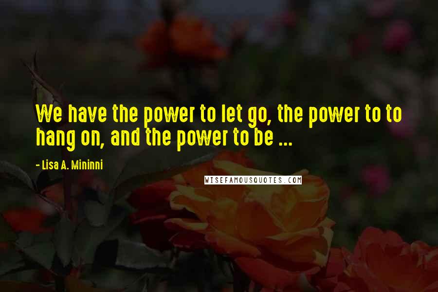 Lisa A. Mininni Quotes: We have the power to let go, the power to to hang on, and the power to be ...