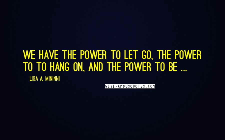 Lisa A. Mininni Quotes: We have the power to let go, the power to to hang on, and the power to be ...