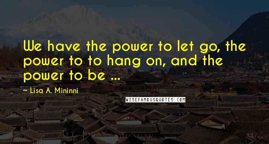 Lisa A. Mininni Quotes: We have the power to let go, the power to to hang on, and the power to be ...