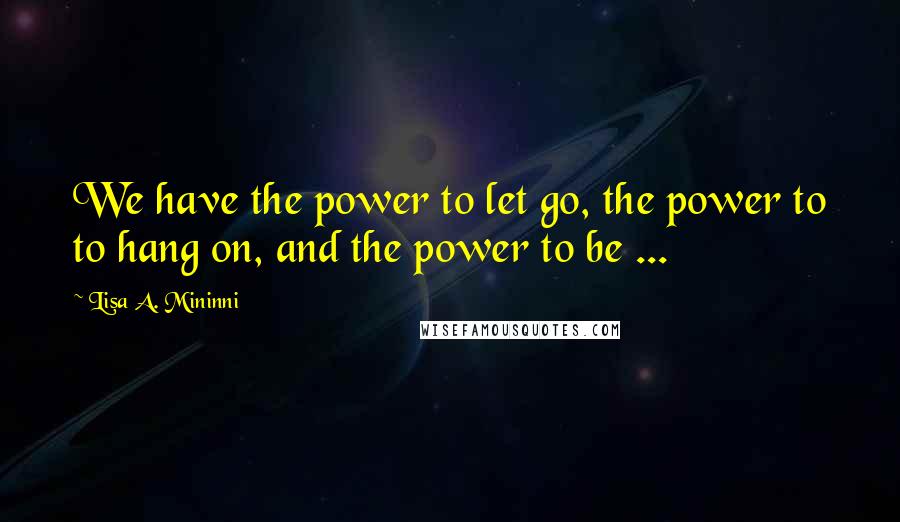 Lisa A. Mininni Quotes: We have the power to let go, the power to to hang on, and the power to be ...