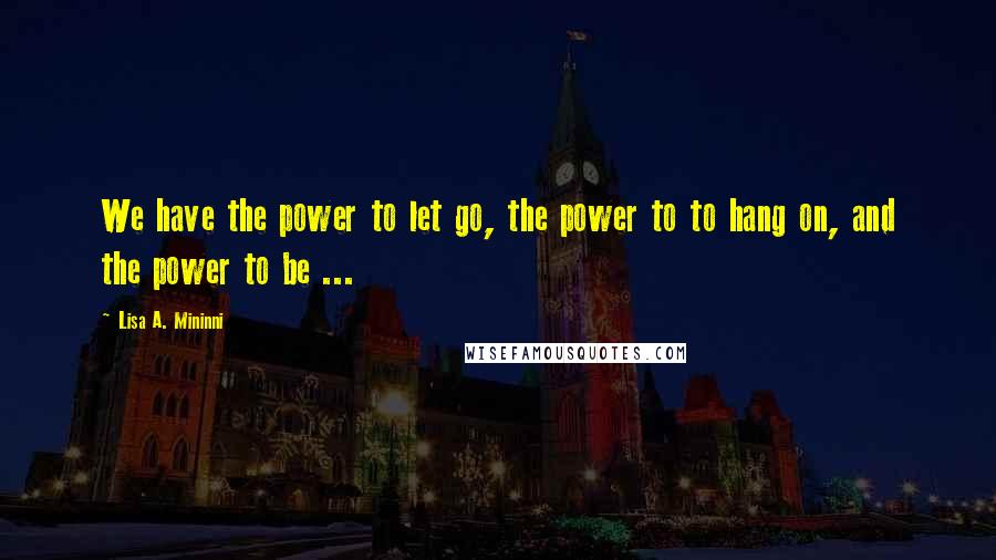 Lisa A. Mininni Quotes: We have the power to let go, the power to to hang on, and the power to be ...