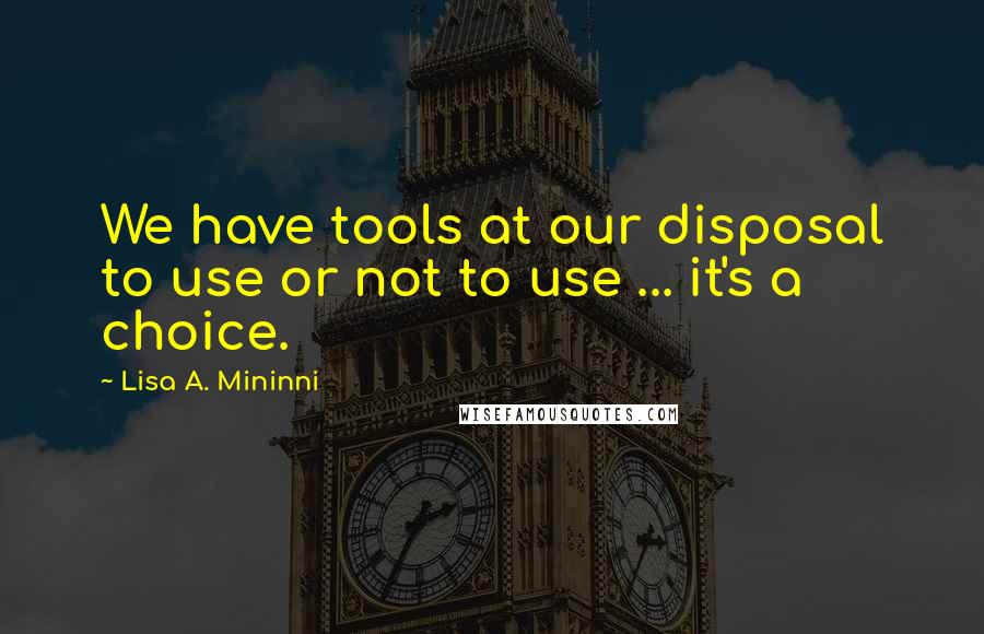 Lisa A. Mininni Quotes: We have tools at our disposal to use or not to use ... it's a choice.