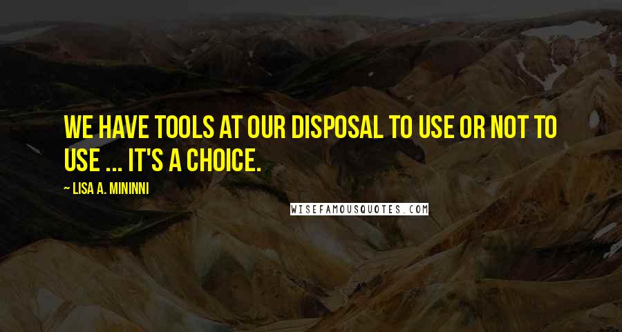 Lisa A. Mininni Quotes: We have tools at our disposal to use or not to use ... it's a choice.