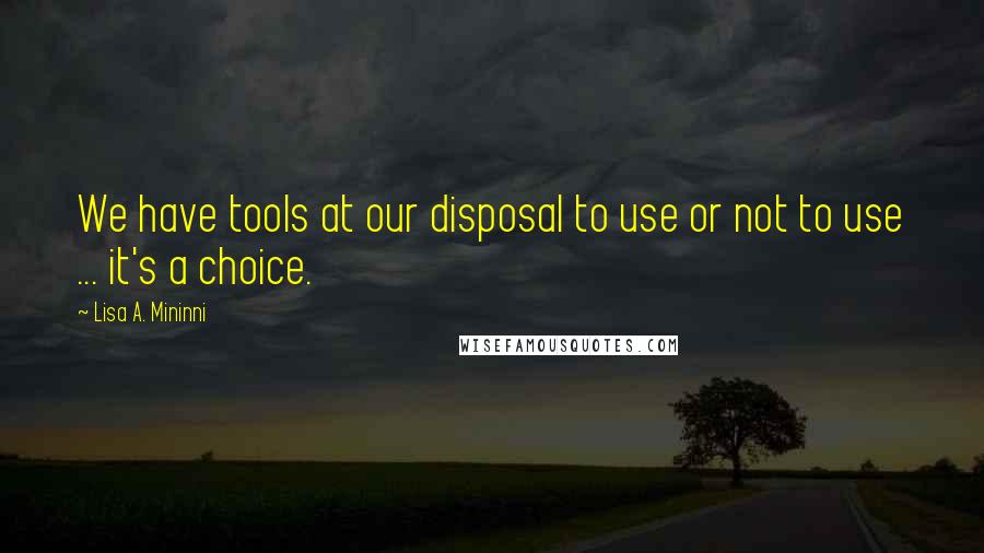 Lisa A. Mininni Quotes: We have tools at our disposal to use or not to use ... it's a choice.