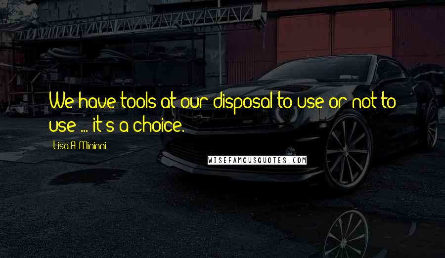 Lisa A. Mininni Quotes: We have tools at our disposal to use or not to use ... it's a choice.