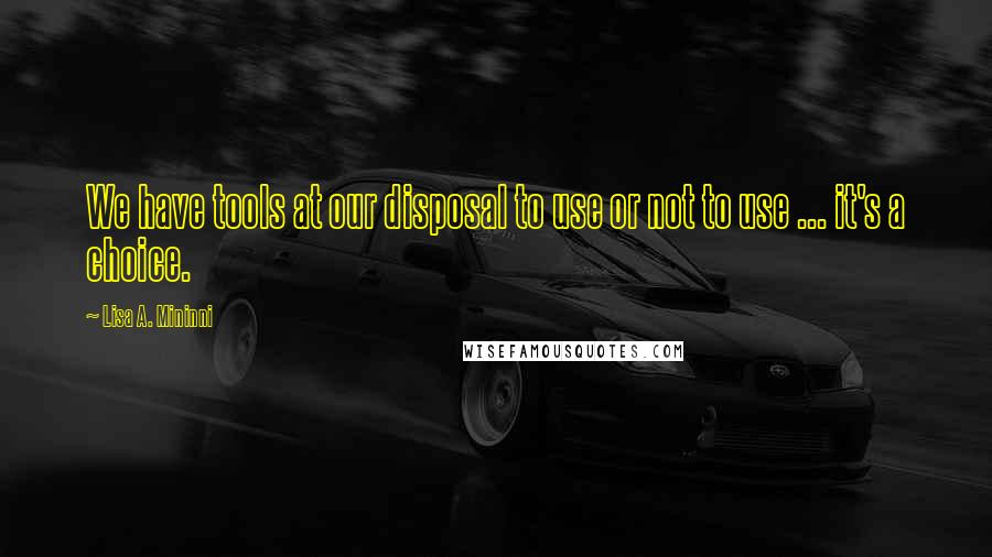 Lisa A. Mininni Quotes: We have tools at our disposal to use or not to use ... it's a choice.