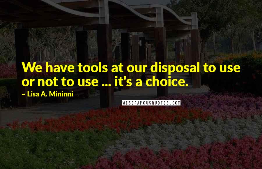 Lisa A. Mininni Quotes: We have tools at our disposal to use or not to use ... it's a choice.