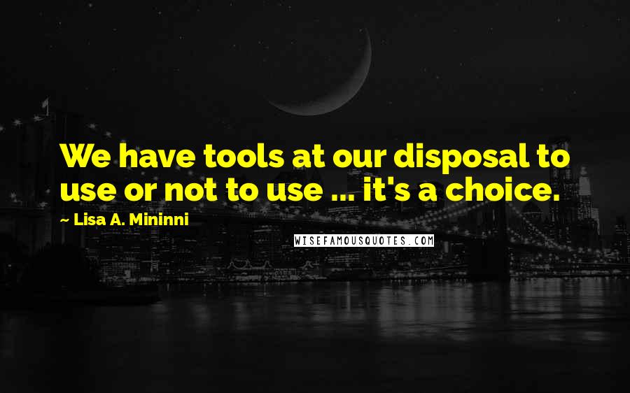 Lisa A. Mininni Quotes: We have tools at our disposal to use or not to use ... it's a choice.