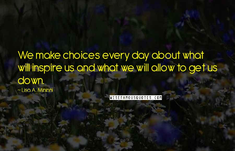 Lisa A. Mininni Quotes: We make choices every day about what will inspire us and what we will allow to get us down.