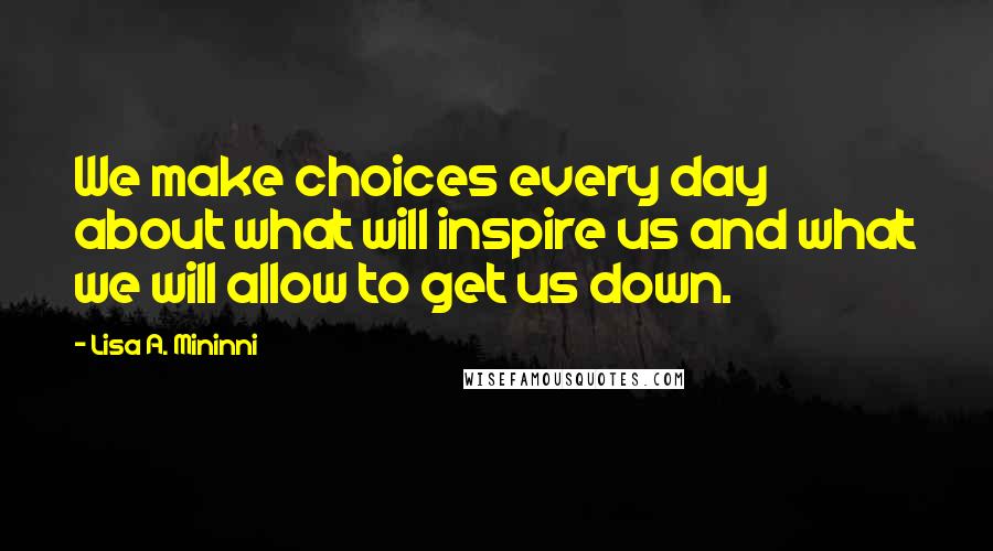 Lisa A. Mininni Quotes: We make choices every day about what will inspire us and what we will allow to get us down.