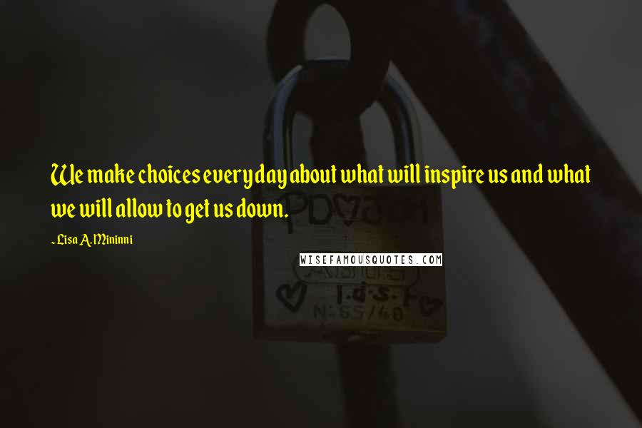 Lisa A. Mininni Quotes: We make choices every day about what will inspire us and what we will allow to get us down.