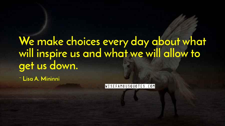 Lisa A. Mininni Quotes: We make choices every day about what will inspire us and what we will allow to get us down.