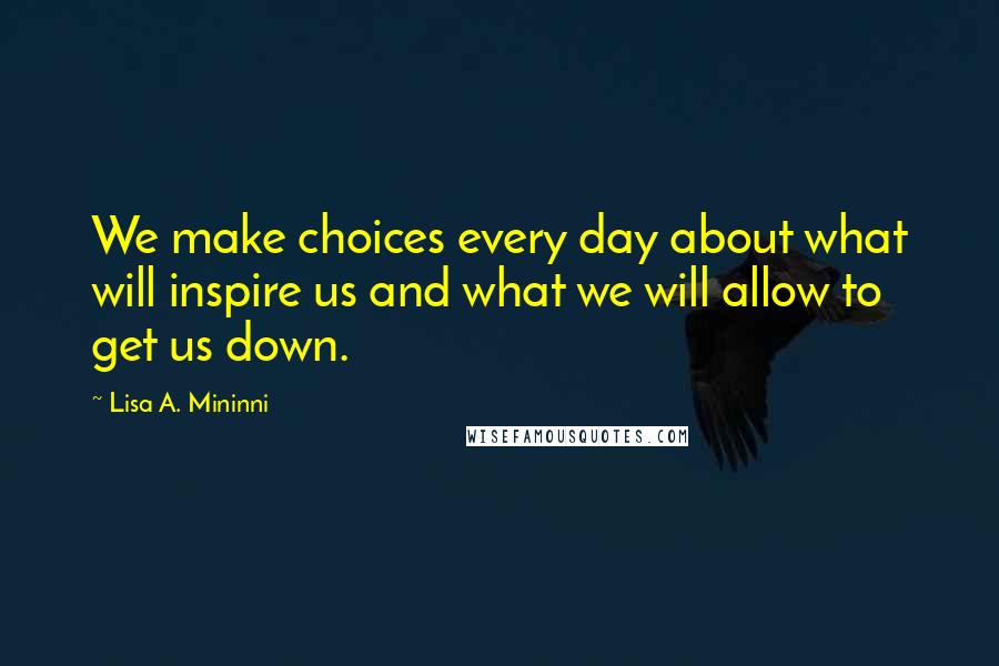 Lisa A. Mininni Quotes: We make choices every day about what will inspire us and what we will allow to get us down.