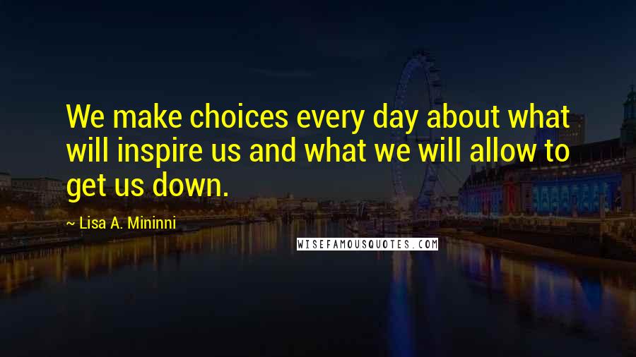 Lisa A. Mininni Quotes: We make choices every day about what will inspire us and what we will allow to get us down.