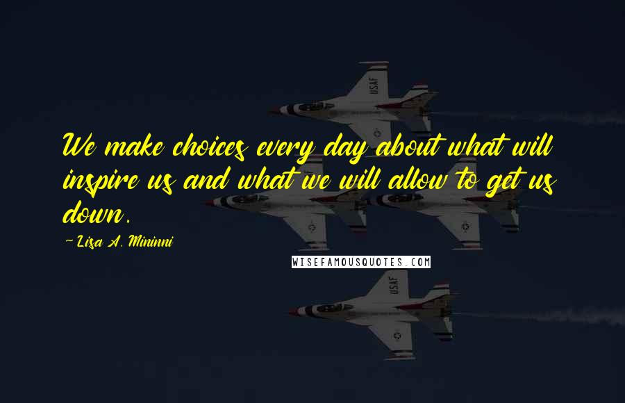 Lisa A. Mininni Quotes: We make choices every day about what will inspire us and what we will allow to get us down.