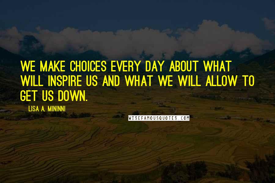 Lisa A. Mininni Quotes: We make choices every day about what will inspire us and what we will allow to get us down.