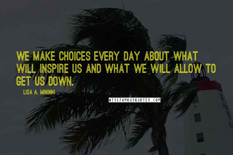 Lisa A. Mininni Quotes: We make choices every day about what will inspire us and what we will allow to get us down.