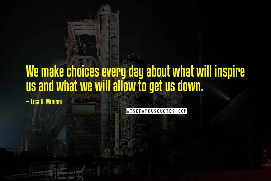 Lisa A. Mininni Quotes: We make choices every day about what will inspire us and what we will allow to get us down.