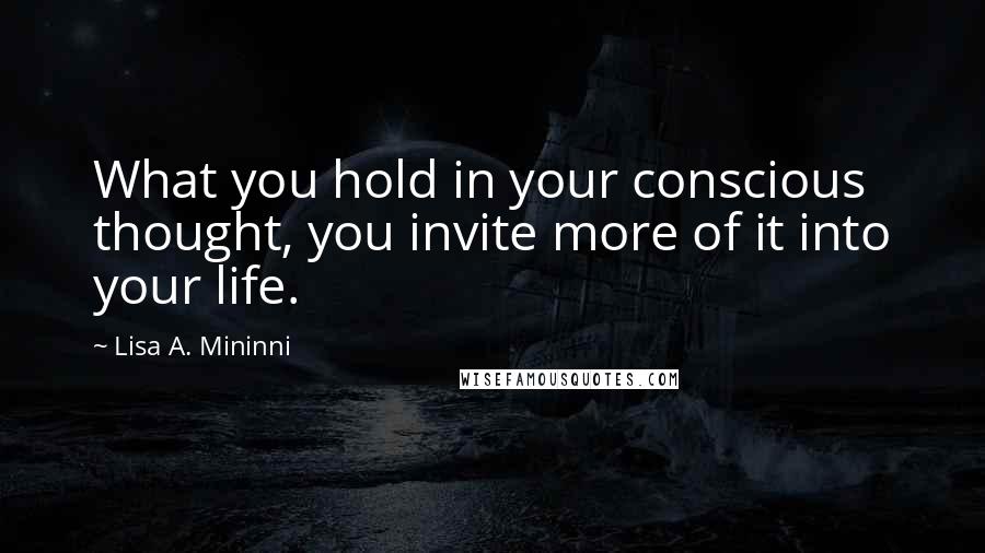 Lisa A. Mininni Quotes: What you hold in your conscious thought, you invite more of it into your life.